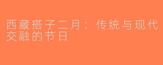 西藏搭子二月：传统与现代交融的节日
