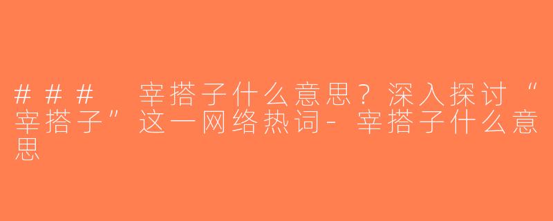 ### 宰搭子什么意思？深入探讨“宰搭子”这一网络热词-宰搭子什么意思