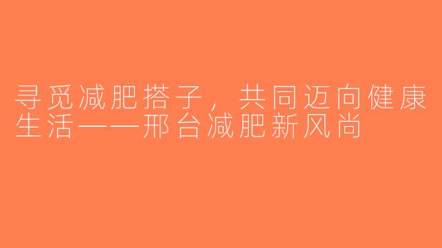 寻觅减肥搭子，共同迈向健康生活——邢台减肥新风尚