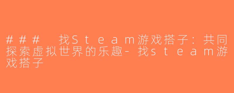 ### 找Steam游戏搭子：共同探索虚拟世界的乐趣-找steam游戏搭子