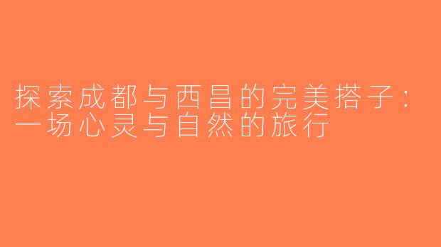探索成都与西昌的完美搭子：一场心灵与自然的旅行