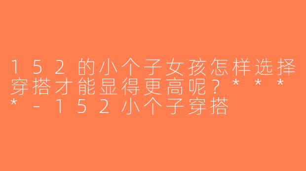 152的小个子女孩怎样选择穿搭才能显得更高呢？****-152小个子穿搭