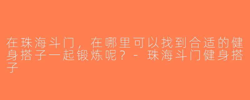 在珠海斗门，在哪里可以找到合适的健身搭子一起锻炼呢？-珠海斗门健身搭子