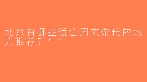 北京有哪些适合周末游玩的地方推荐？**