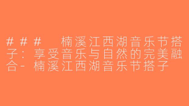 ### 楠溪江西湖音乐节搭子：享受音乐与自然的完美融合-楠溪江西湖音乐节搭子