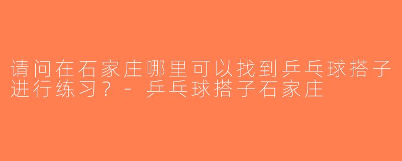 请问在石家庄哪里可以找到乒乓球搭子进行练习？-乒乓球搭子石家庄