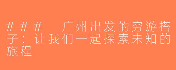 ### 广州出发的穷游搭子：让我们一起探索未知的旅程