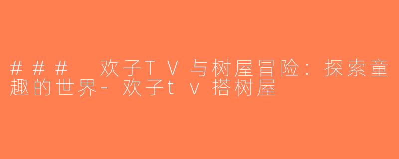### 欢子TV与树屋冒险：探索童趣的世界-欢子tv搭树屋
