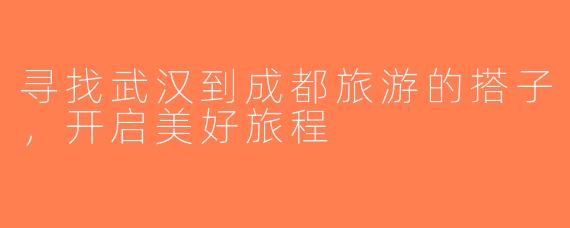 寻找武汉到成都旅游的搭子，开启美好旅程