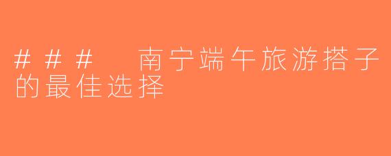 ### 南宁端午旅游搭子的最佳选择