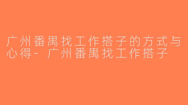 广州番禺找工作搭子的方式与心得-广州番禺找工作搭子