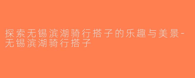 探索无锡滨湖骑行搭子的乐趣与美景-无锡滨湖骑行搭子