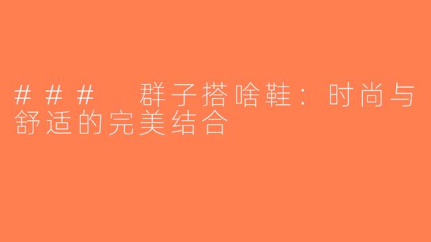 ### 群子搭啥鞋：时尚与舒适的完美结合