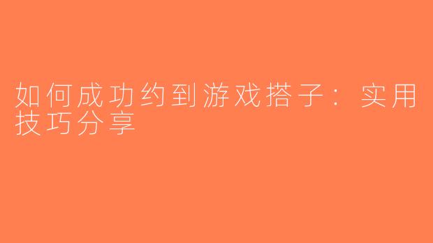 如何成功约到游戏搭子：实用技巧分享