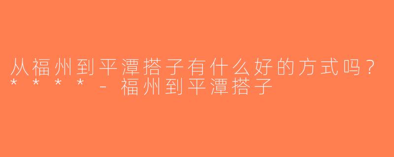 从福州到平潭搭子有什么好的方式吗？****-福州到平潭搭子