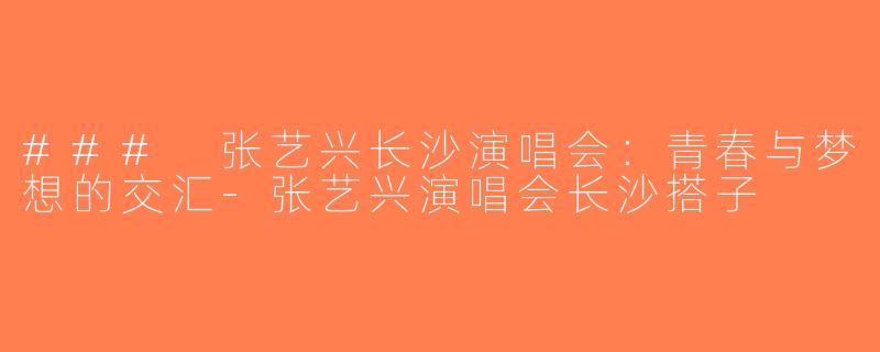 ### 张艺兴长沙演唱会：青春与梦想的交汇-张艺兴演唱会长沙搭子