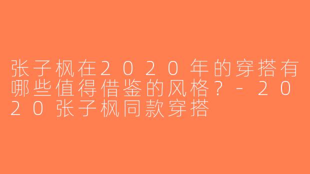 张子枫在2020年的穿搭有哪些值得借鉴的风格？-2020张子枫同款穿搭