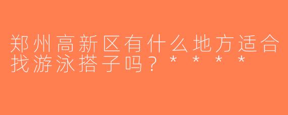 郑州高新区有什么地方适合找游泳搭子吗？****