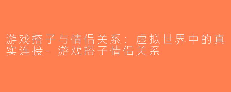 游戏搭子与情侣关系：虚拟世界中的真实连接-游戏搭子情侣关系