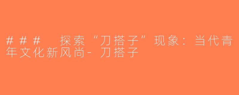 ### 探索“刀搭子”现象：当代青年文化新风尚-刀搭子