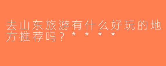 去山东旅游有什么好玩的地方推荐吗？****