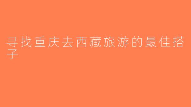 寻找重庆去西藏旅游的最佳搭子