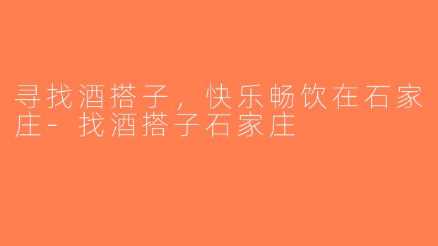 寻找酒搭子，快乐畅饮在石家庄-找酒搭子石家庄