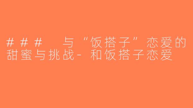 ### 与“饭搭子”恋爱的甜蜜与挑战-和饭搭子恋爱
