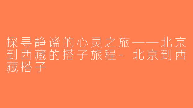 探寻静谧的心灵之旅——北京到西藏的搭子旅程-北京到西藏搭子