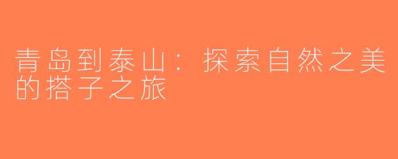 青岛到泰山：探索自然之美的搭子之旅