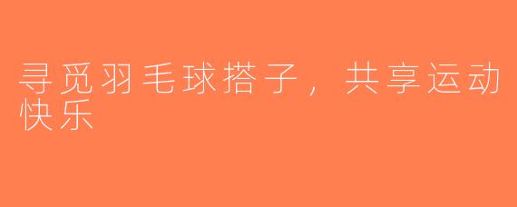 寻觅羽毛球搭子，共享运动快乐