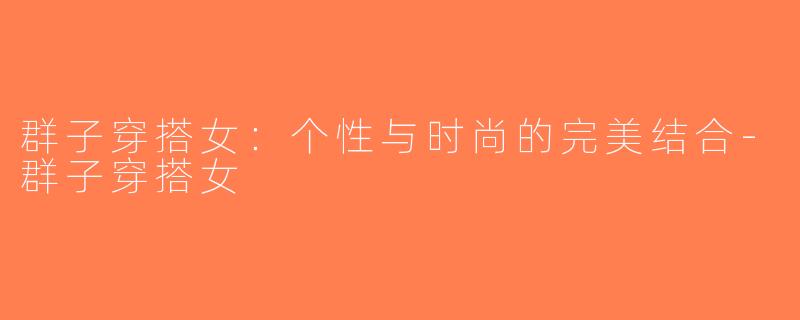群子穿搭女：个性与时尚的完美结合-群子穿搭女
