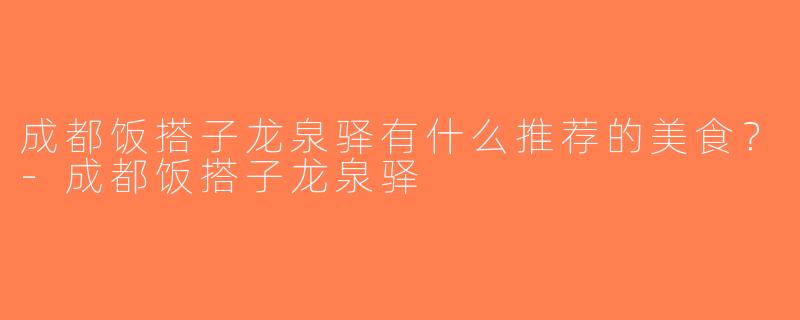 成都饭搭子龙泉驿有什么推荐的美食？-成都饭搭子龙泉驿