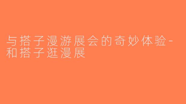 与搭子漫游展会的奇妙体验-和搭子逛漫展