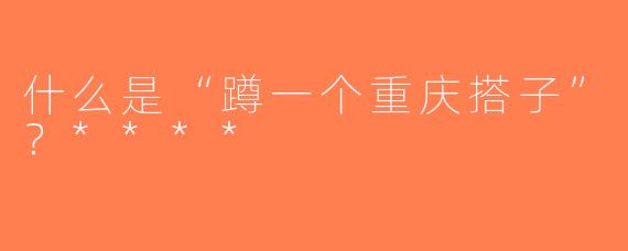 什么是“蹲一个重庆搭子”？****