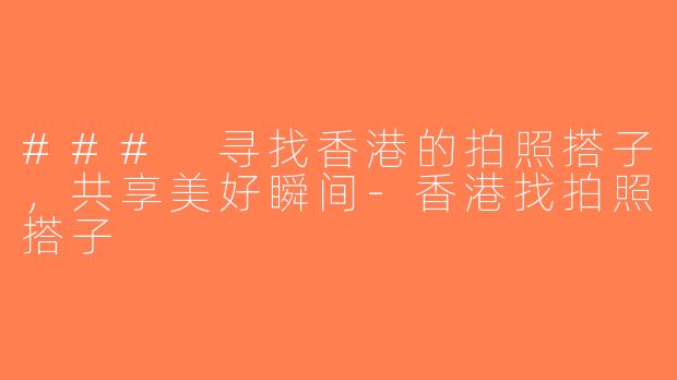 ### 寻找香港的拍照搭子，共享美好瞬间-香港找拍照搭子