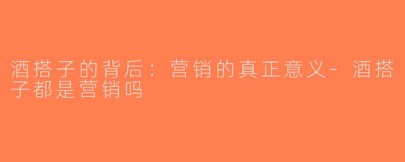 酒搭子的背后：营销的真正意义-酒搭子都是营销吗