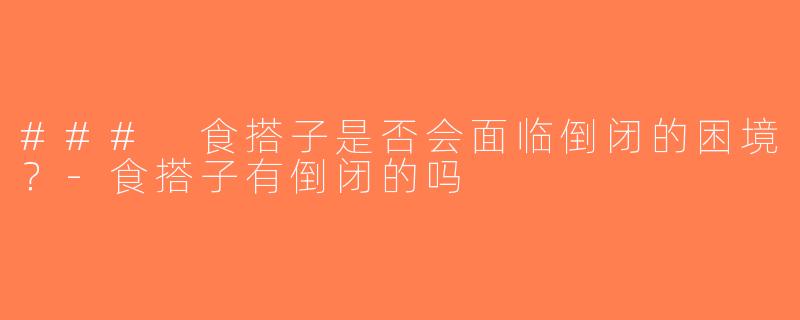 ### 食搭子是否会面临倒闭的困境？-食搭子有倒闭的吗