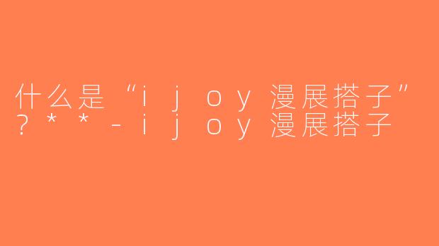 什么是“ijoy漫展搭子”？**-ijoy漫展搭子