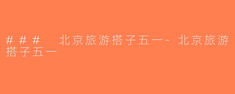 ### 北京旅游搭子五一-北京旅游搭子五一
