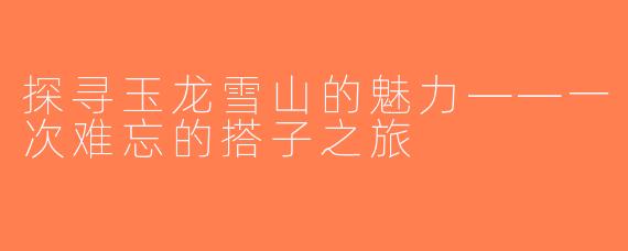 探寻玉龙雪山的魅力——一次难忘的搭子之旅
