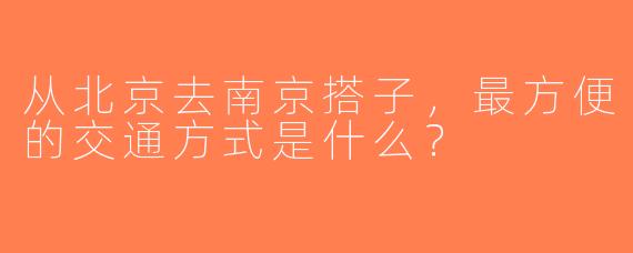 从北京去南京搭子，最方便的交通方式是什么？