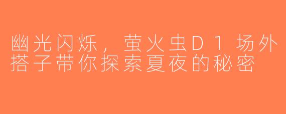 幽光闪烁，萤火虫D1场外搭子带你探索夏夜的秘密