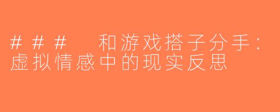 ### 和游戏搭子分手：虚拟情感中的现实反思