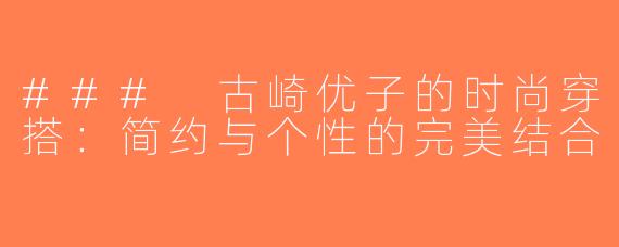 ### 古崎优子的时尚穿搭：简约与个性的完美结合