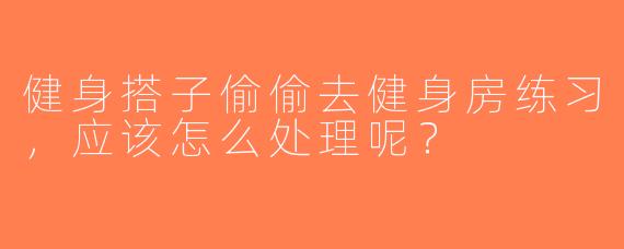 健身搭子偷偷去健身房练习，应该怎么处理呢？