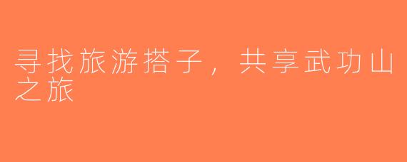 寻找旅游搭子，共享武功山之旅