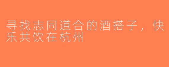 寻找志同道合的酒搭子，快乐共饮在杭州