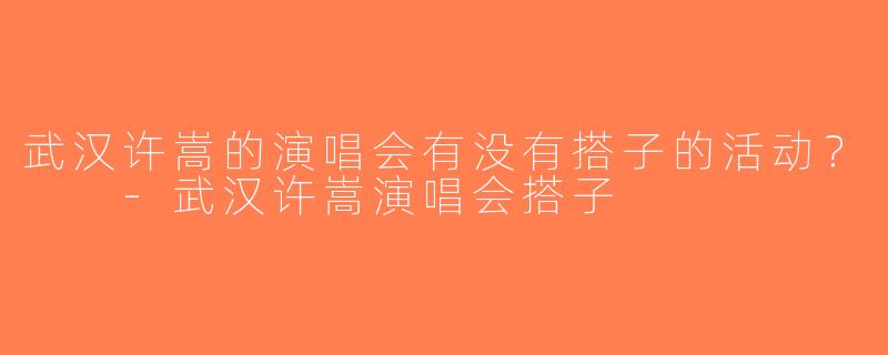 武汉许嵩的演唱会有没有搭子的活动？  -武汉许嵩演唱会搭子