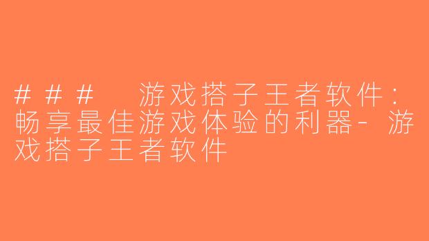 ### 游戏搭子王者软件：畅享最佳游戏体验的利器-游戏搭子王者软件